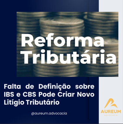 Falta de Definição sobre IBS e CBS Pode Criar Novo Litígio Tributário