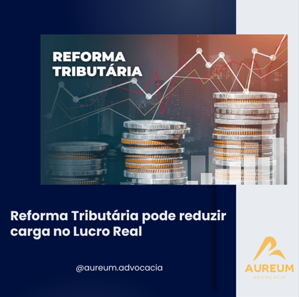 Reforma Tributária pode reduzir carga no Lucro Real